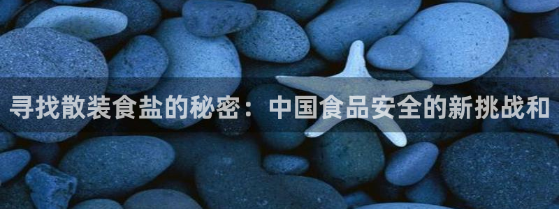 威九国际可以退钱吗怎么退的：寻找散装食盐的秘密：中国食品安全